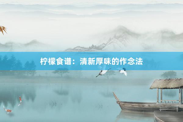 柠檬食谱：清新厚味的作念法